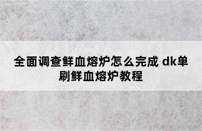 全面调查鲜血熔炉怎么完成 dk单刷鲜血熔炉教程